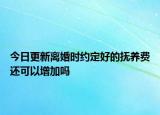今日更新离婚时约定好的抚养费还可以增加吗