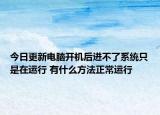 今日更新电脑开机后进不了系统只是在运行 有什么方法正常运行