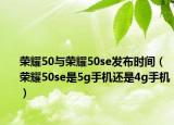 荣耀50与荣耀50se发布时间（荣耀50se是5g手机还是4g手机）
