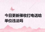今日更新催收打电话给单位违法吗