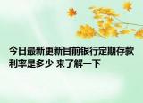 今日最新更新目前银行定期存款利率是多少 来了解一下