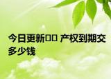 今日更新﻿﻿ 产权到期交多少钱