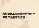 荣耀畅玩20如何清理后台运行（荣耀20后台怎么清理）