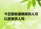 今日更新遗嘱保存人可以是继承人吗