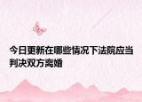 今日更新在哪些情况下法院应当判决双方离婚