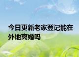 今日更新老家登记能在外地离婚吗