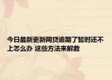 今日最新更新网贷逾期了暂时还不上怎么办 这些方法来解救