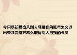 今日更新爱奇艺别人登录我的账号怎么退出登录爱奇艺怎么取消别人用我的会员