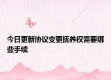 今日更新协议变更抚养权需要哪些手续