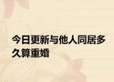 今日更新与他人同居多久算重婚