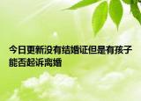 今日更新没有结婚证但是有孩子能否起诉离婚