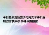 今日最新更新男子抢完女子手机后加微信求原谅 事件原委披露