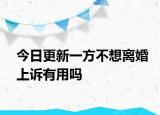 今日更新一方不想离婚上诉有用吗