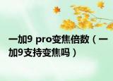 一加9 pro变焦倍数（一加9支持变焦吗）