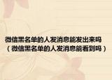 微信黑名单的人发消息能发出来吗（微信黑名单的人发消息能看到吗）