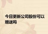 今日更新公司股份可以赠送吗