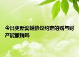 今日更新离婚协议约定的赠与财产能撤销吗
