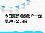今日更新婚前财产一定要进行公证吗