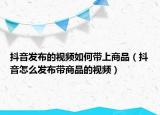抖音发布的视频如何带上商品（抖音怎么发布带商品的视频）