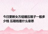 今日更新女方结婚压箱子一般多少钱 压箱钱是什么意思