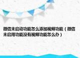 微信未启动功能怎么添加视频功能（微信未启用功能没有视频功能怎么办）