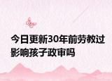 今日更新30年前劳教过影响孩子政审吗