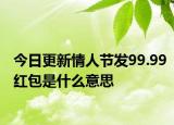 今日更新情人节发99.99红包是什么意思
