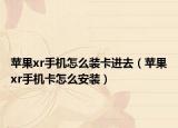苹果xr手机怎么装卡进去（苹果xr手机卡怎么安装）