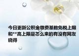 今日更新公积金缴费基数免税上限和**高上限是怎么来的有没有网友晓得
