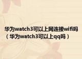 华为watch3可以上网连接wifi吗（华为watch3可以上qq吗）