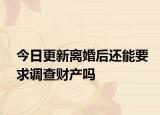 今日更新离婚后还能要求调查财产吗