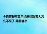 今日更新苹果手机新建联系人怎么不见了 寻回信息