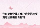 今日更新个体工商户营业执照变更地址需要什么材料