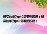 新买的华为p40需要贴膜吗（新买的华为p40需要贴膜吗）