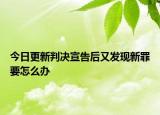 今日更新判决宣告后又发现新罪要怎么办