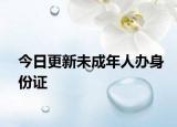 今日更新未成年人办身份证