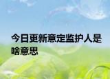 今日更新意定监护人是啥意思
