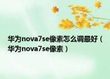 华为nova7se像素怎么调最好（华为nova7se像素）