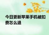 今日更新苹果手机被扣费怎么退