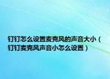 钉钉怎么设置麦克风的声音大小（钉钉麦克风声音小怎么设置）