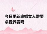 今日更新离婚女人需要拿抚养费吗