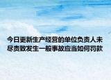 今日更新生产经营的单位负责人未尽责致发生一般事故应当如何罚款