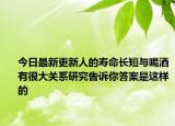 今日最新更新人的寿命长短与喝酒有很大关系研究告诉你答案是这样的