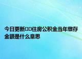 今日更新﻿﻿住房公积金当年缴存金额是什么意思