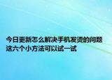 今日更新怎么解决手机发烫的问题 这六个小方法可以试一试