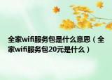 全家wifi服务包是什么意思（全家wifi服务包20元是什么）