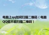 电脑上qq如何扫描二维码（电脑QQ能不能扫描二维码）