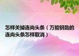 怎样关掉连尚头条（万能钥匙的连尚头条怎样取消）