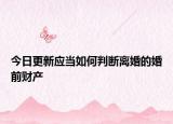 今日更新应当如何判断离婚的婚前财产
