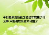 今日最新更新张含韵当年发生了什么事 只能说娱乐圈太可怕了
